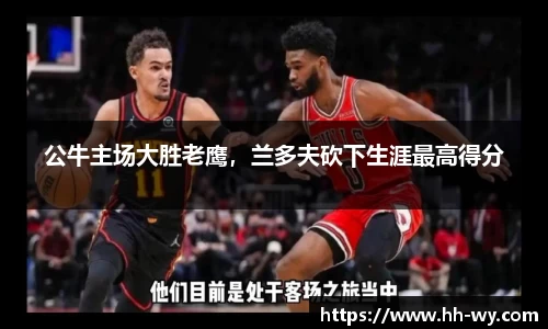 公牛主场大胜老鹰，兰多夫砍下生涯最高得分
