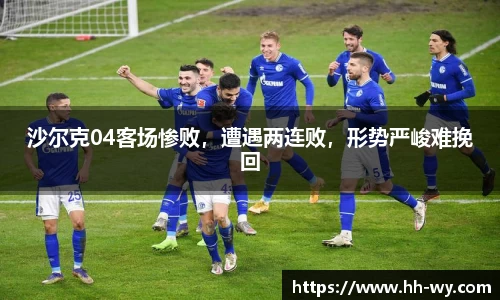 沙尔克04客场惨败，遭遇两连败，形势严峻难挽回