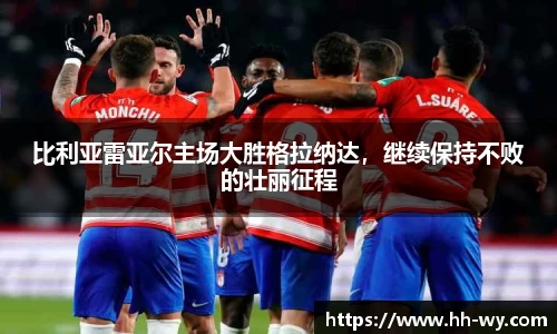 比利亚雷亚尔主场大胜格拉纳达，继续保持不败的壮丽征程