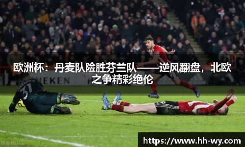 欧洲杯：丹麦队险胜芬兰队——逆风翻盘，北欧之争精彩绝伦