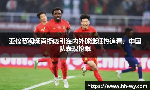 亚锦赛视频直播吸引海内外球迷狂热追看，中国队表现抢眼