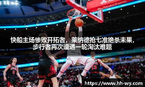 快船主场惨败开拓者，莱纳德抢七准绝杀未果，步行者再次遭遇一轮淘汰难题