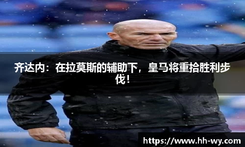 齐达内：在拉莫斯的辅助下，皇马将重拾胜利步伐！