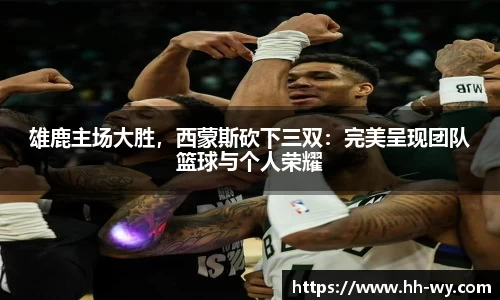 雄鹿主场大胜，西蒙斯砍下三双：完美呈现团队篮球与个人荣耀