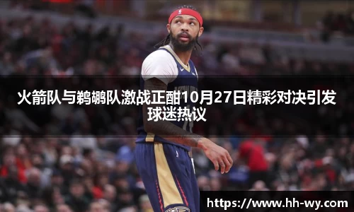 火箭队与鹈鹕队激战正酣10月27日精彩对决引发球迷热议