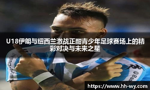 U18伊朗与纽西兰激战正酣青少年足球赛场上的精彩对决与未来之星