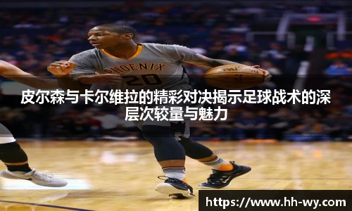 皮尔森与卡尔维拉的精彩对决揭示足球战术的深层次较量与魅力