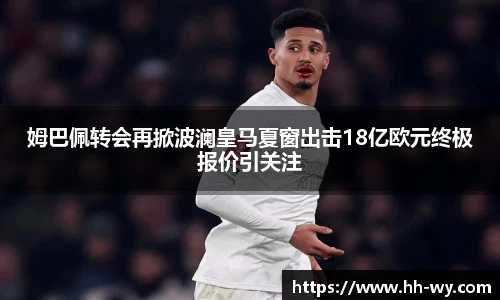 姆巴佩转会再掀波澜皇马夏窗出击18亿欧元终极报价引关注