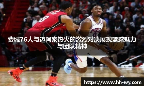 费城76人与迈阿密热火的激烈对决展现篮球魅力与团队精神