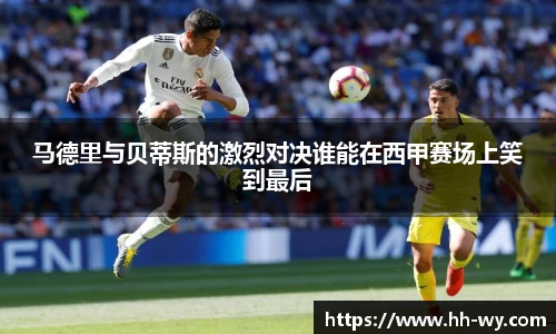 马德里与贝蒂斯的激烈对决谁能在西甲赛场上笑到最后