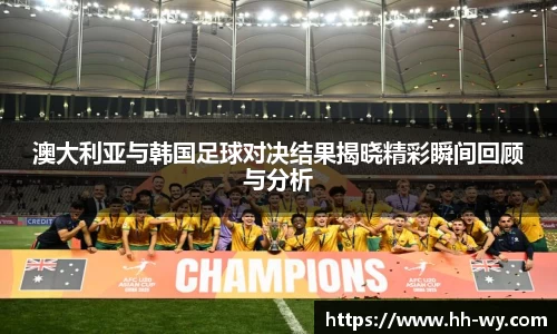 澳大利亚与韩国足球对决结果揭晓精彩瞬间回顾与分析