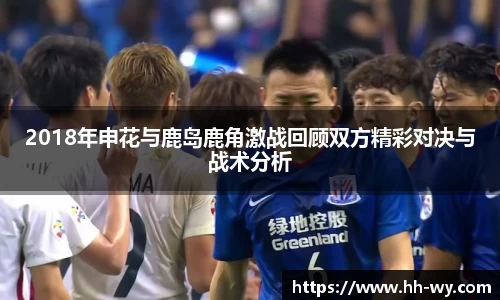 2018年申花与鹿岛鹿角激战回顾双方精彩对决与战术分析