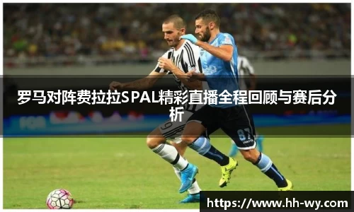 罗马对阵费拉拉SPAL精彩直播全程回顾与赛后分析
