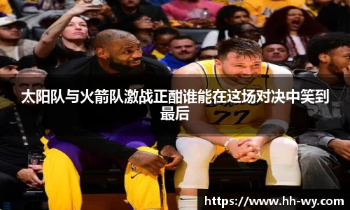 太阳队与火箭队激战正酣谁能在这场对决中笑到最后