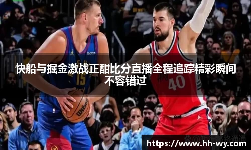快船与掘金激战正酣比分直播全程追踪精彩瞬间不容错过