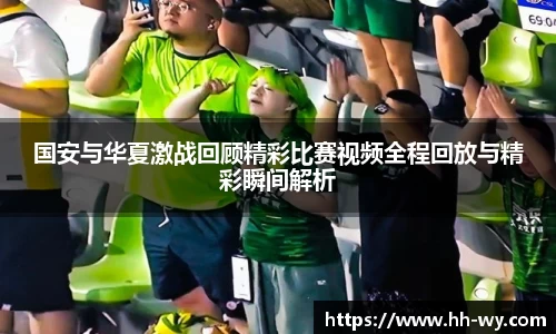国安与华夏激战回顾精彩比赛视频全程回放与精彩瞬间解析