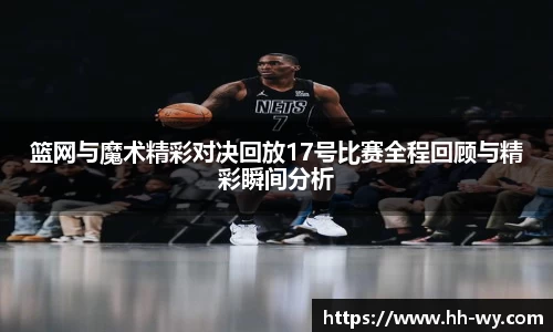 篮网与魔术精彩对决回放17号比赛全程回顾与精彩瞬间分析