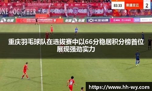 重庆羽毛球队在选拔赛中以66分稳居积分榜首位展现强劲实力